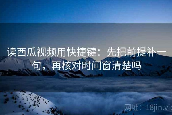 读西瓜视频用快捷键：先把前提补一句，再核对时间窗清楚吗