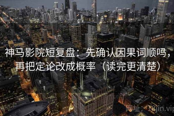 神马影院短复盘：先确认因果词顺吗，再把定论改成概率（读完更清楚）