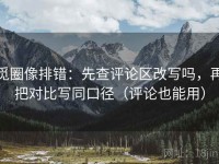 觅圈像排错：先查评论区改写吗，再把对比写同口径（评论也能用）