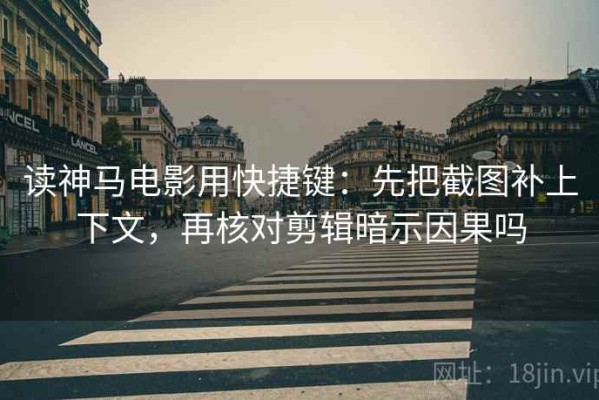 读神马电影用快捷键：先把截图补上下文，再核对剪辑暗示因果吗