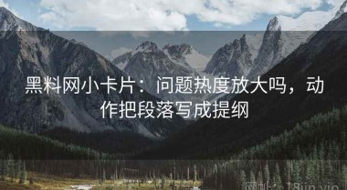 黑料网小卡片：问题热度放大吗，动作把段落写成提纲