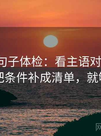 爱一帆句子体检：看主语对齐了吗，做把条件补成清单，就够了