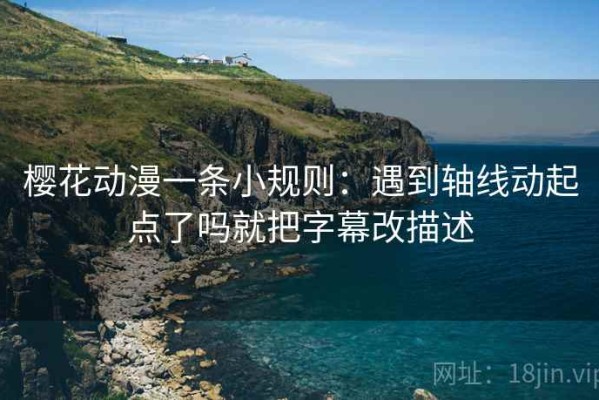 樱花动漫一条小规则：遇到轴线动起点了吗就把字幕改描述
