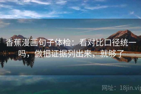 香蕉漫画句子体检：看对比口径统一吗，做把证据列出来，就够了