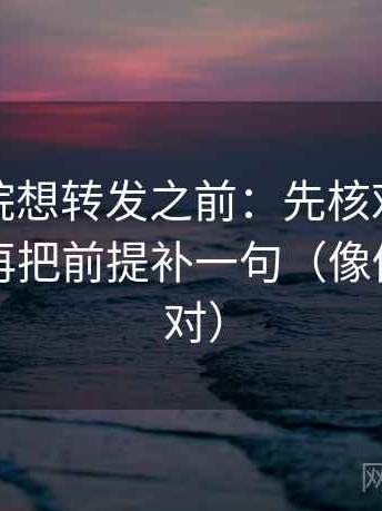 天天影院想转发之前：先核对单位标明吗，再把前提补一句（像做旁白校对）