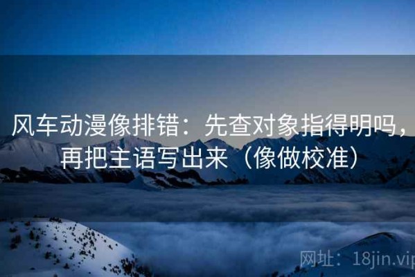 风车动漫像排错：先查对象指得明吗，再把主语写出来（像做校准）