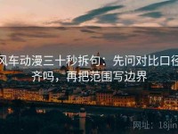 风车动漫三十秒拆句：先问对比口径齐吗，再把范围写边界