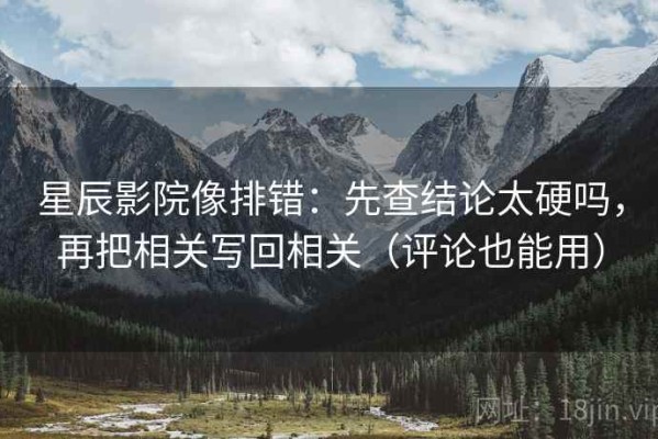 星辰影院像排错：先查结论太硬吗，再把相关写回相关（评论也能用）