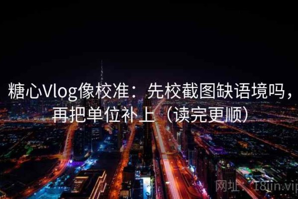 糖心Vlog像校准：先校截图缺语境吗，再把单位补上（读完更顺）