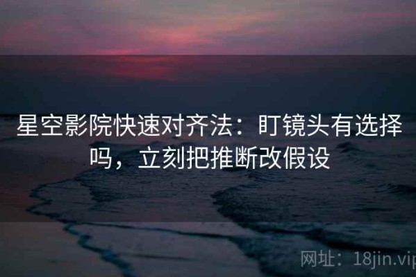 星空影院快速对齐法：盯镜头有选择吗，立刻把推断改假设