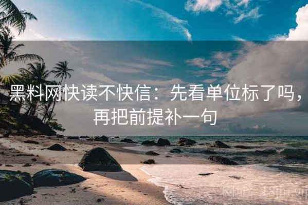 黑料网快读不快信：先看单位标了吗，再把前提补一句