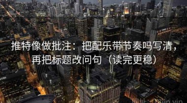 推特像做批注：把配乐带节奏吗写清，再把标题改问句（读完更稳）