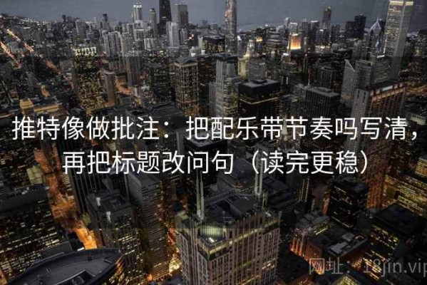 推特像做批注：把配乐带节奏吗写清，再把标题改问句（读完更稳）