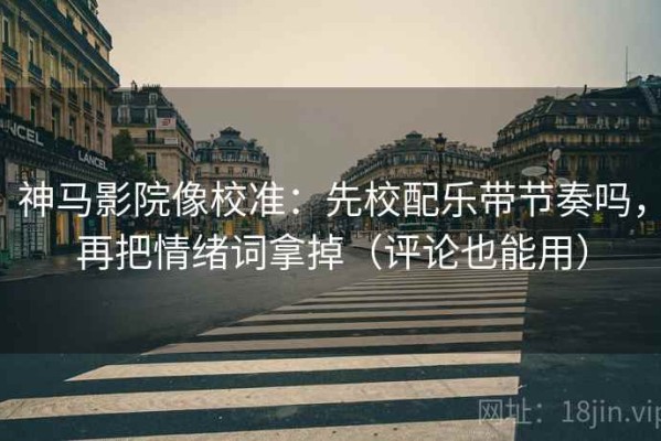 神马影院像校准：先校配乐带节奏吗，再把情绪词拿掉（评论也能用）