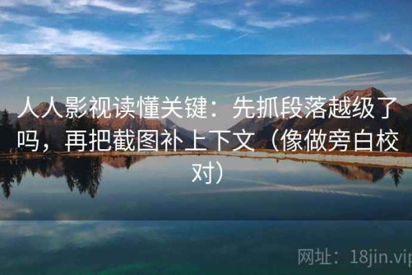 人人影视读懂关键：先抓段落越级了吗，再把截图补上下文（像做旁白校对）