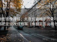 微密圈像排错：先查剪辑暗示因果吗，再把定论改成概率（像翻折页说明书）