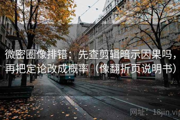 微密圈像排错：先查剪辑暗示因果吗，再把定论改成概率（像翻折页说明书）
