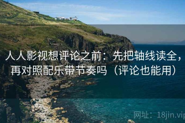人人影视想评论之前：先把轴线读全，再对照配乐带节奏吗（评论也能用）