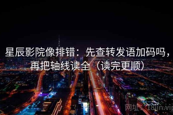 星辰影院像排错：先查转发语加码吗，再把轴线读全（读完更顺）
