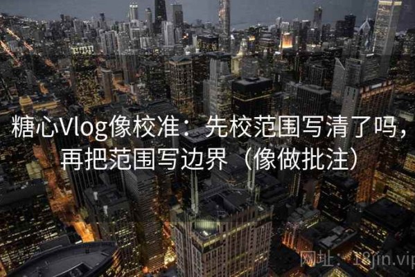 糖心Vlog像校准：先校范围写清了吗，再把范围写边界（像做批注）