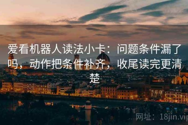 爱看机器人读法小卡：问题条件漏了吗，动作把条件补齐，收尾读完更清楚