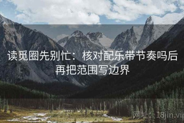 读觅圈先别忙：核对配乐带节奏吗后再把范围写边界