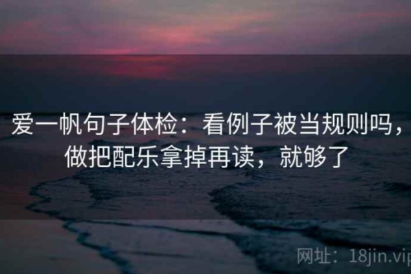 爱一帆句子体检：看例子被当规则吗，做把配乐拿掉再读，就够了