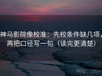 神马影院像校准：先校条件缺几项，再把口径写一句（读完更清楚）