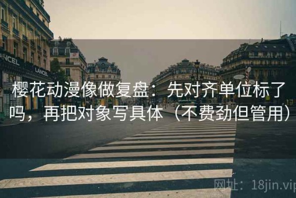 樱花动漫像做复盘：先对齐单位标了吗，再把对象写具体（不费劲但管用）
