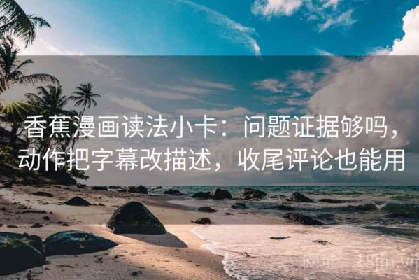 香蕉漫画读法小卡：问题证据够吗，动作把字幕改描述，收尾评论也能用