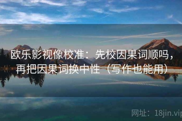 欧乐影视像校准：先校因果词顺吗，再把因果词换中性（写作也能用）