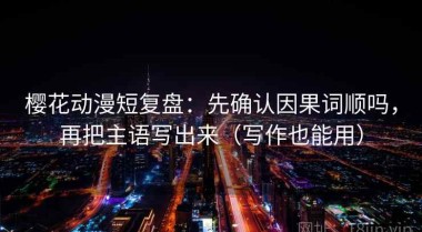 樱花动漫短复盘：先确认因果词顺吗，再把主语写出来（写作也能用）