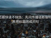 觅圈快读不快信：先问传播链断裂吗，再把标题改成问句