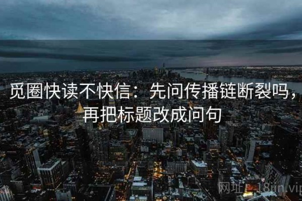 觅圈快读不快信：先问传播链断裂吗，再把标题改成问句