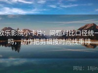 欧乐影院小卡片：问题对比口径统一吗，动作把剪辑按时间线重排