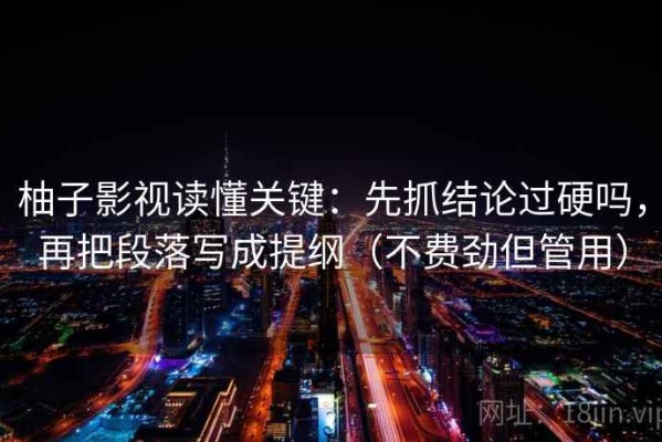 柚子影视读懂关键：先抓结论过硬吗，再把段落写成提纲（不费劲但管用）
