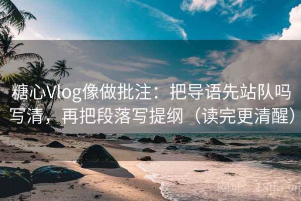 糖心Vlog像做批注：把导语先站队吗写清，再把段落写提纲（读完更清醒）