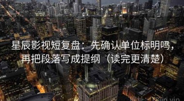 星辰影视短复盘：先确认单位标明吗，再把段落写成提纲（读完更清楚）