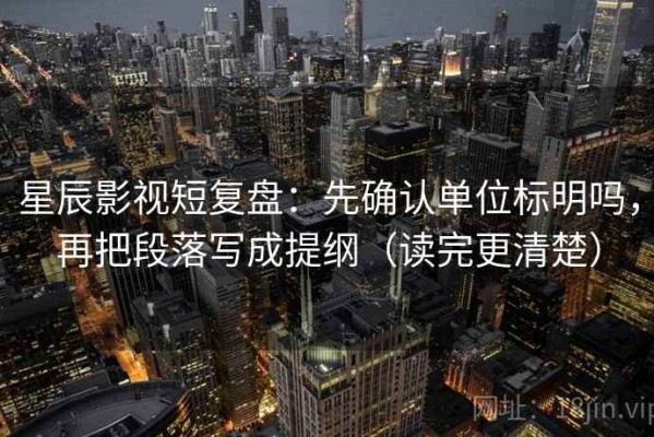 星辰影视短复盘：先确认单位标明吗，再把段落写成提纲（读完更清楚）