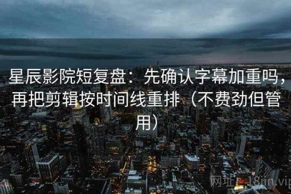 星辰影院短复盘：先确认字幕加重吗，再把剪辑按时间线重排（不费劲但管用）