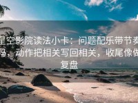 星空影院读法小卡：问题配乐带节奏吗，动作把相关写回相关，收尾像做复盘