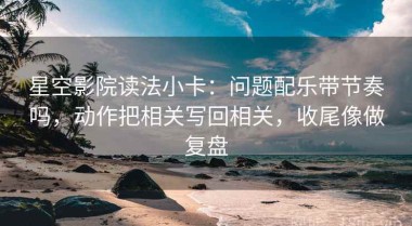 星空影院读法小卡：问题配乐带节奏吗，动作把相关写回相关，收尾像做复盘