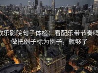 欧乐影院句子体检：看配乐带节奏吗，做把例子标为例子，就够了