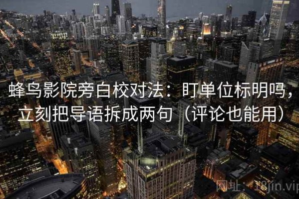 蜂鸟影院旁白校对法：盯单位标明吗，立刻把导语拆成两句（评论也能用）
