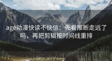 age动漫快读不快信：先看推断走远了吗，再把剪辑按时间线重排