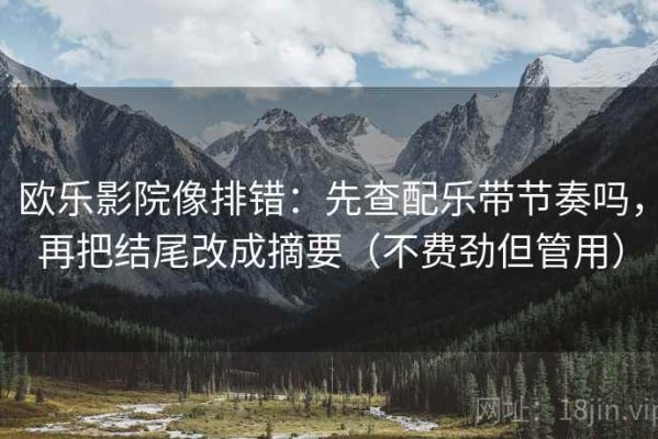欧乐影院像排错：先查配乐带节奏吗，再把结尾改成摘要（不费劲但管用）