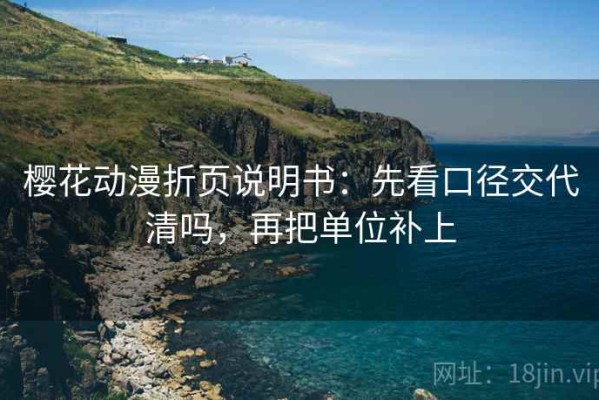 樱花动漫折页说明书：先看口径交代清吗，再把单位补上