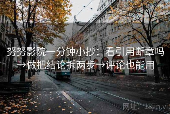 努努影院一分钟小抄：看引用断章吗→做把结论拆两步→评论也能用