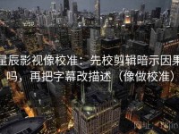 星辰影视像校准：先校剪辑暗示因果吗，再把字幕改描述（像做校准）