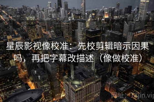 星辰影视像校准：先校剪辑暗示因果吗，再把字幕改描述（像做校准）
